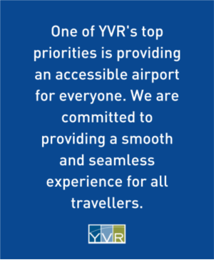 One of YVR's top priorities is providing an accessible airport for everyone. We are committed to providing a smooth and seamless experience for all travellers.