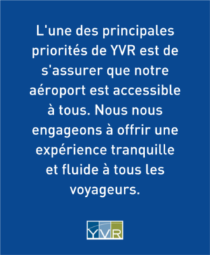 L'une des principales priorités de YVR est de s'assurer que notre aéroport est accessible à tous. Nous nous engageons à offrir une expérience tranquille et fluide à tous les voyageurs.