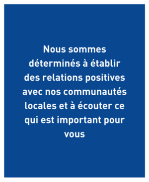 Nous sommes déterminés à établir des relations positives avec nose communautés locales et à écouter ce qui est important pour vous